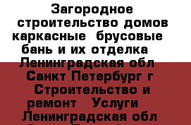 Загородное строительство домов(каркасные, брусовые), бань и их отделка. - Ленинградская обл., Санкт-Петербург г. Строительство и ремонт » Услуги   . Ленинградская обл.,Санкт-Петербург г.